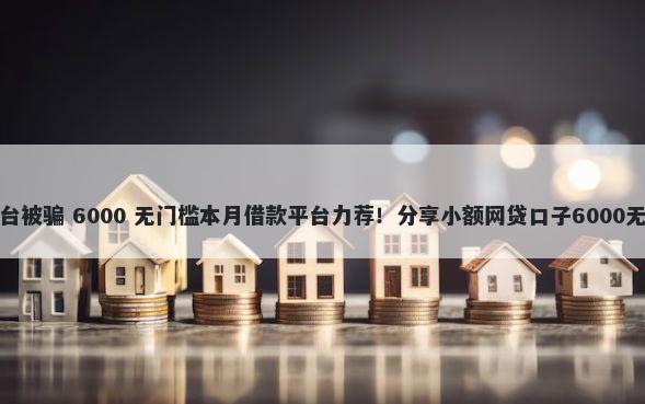 刷借钱平台被骗 6000 无门槛本月借款平台力荐！分享小额网贷口子6000无门槛借款