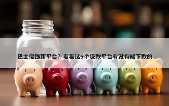 巴士借钱新平台？看看这5个贷款平台有没有能下款的