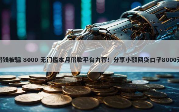 女子平台借钱被骗 8000 无门槛本月借款平台力荐！分享小额网贷口子8000无门槛借款
