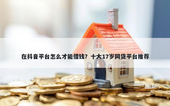 在抖音平台怎么才能借钱？十大17岁网贷平台推荐