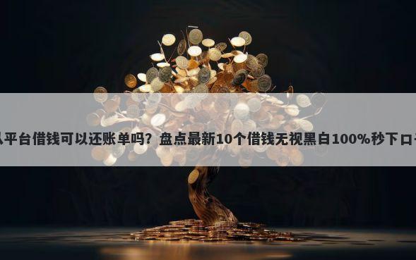 从平台借钱可以还账单吗？盘点最新10个借钱无视黑白100%秒下口子