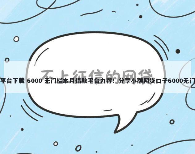 易借钱平台下载 6000 无门槛本月借款平台力荐！分享小额网贷口子6000无门槛借款