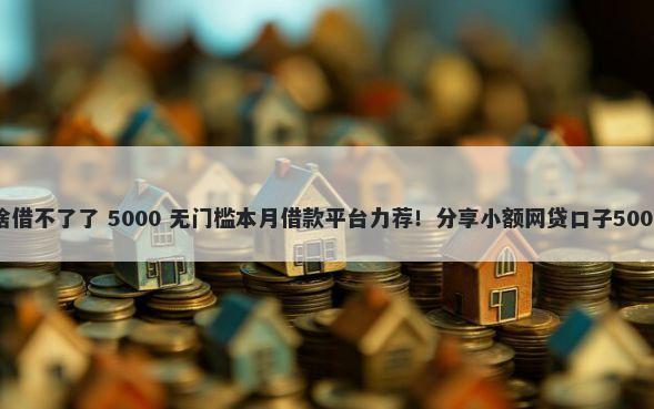 平台借钱为啥借不了了 5000 无门槛本月借款平台力荐！分享小额网贷口子5000无门槛借款