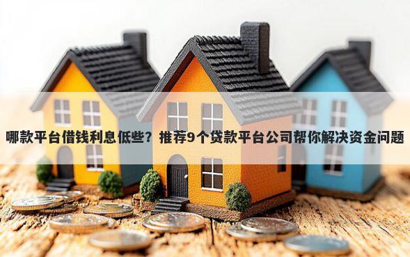哪款平台借钱利息低些？推荐9个贷款平台公司帮你解决资金问题