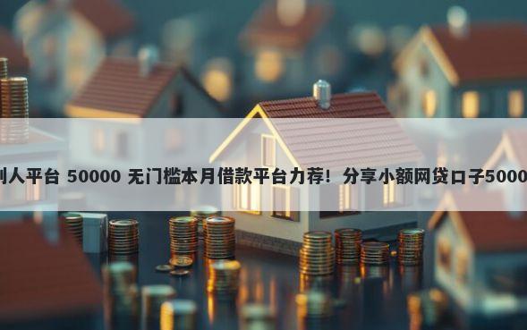 网上借钱给别人平台 50000 无门槛本月借款平台力荐！分享小额网贷口子50000无门槛借款