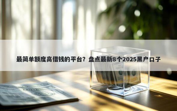 最简单额度高借钱的平台？盘点最新8个2025黑户口子
