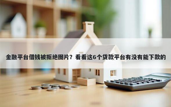 金融平台借钱被拒绝图片？看看这6个贷款平台有没有能下款的