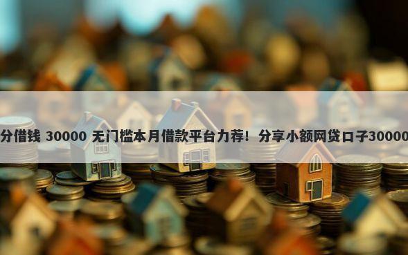 用平台信用分借钱 30000 无门槛本月借款平台力荐！分享小额网贷口子30000无门槛借款