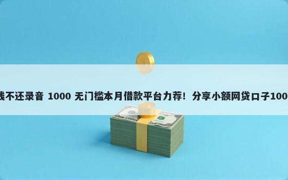 金融平台借钱不还录音 1000 无门槛本月借款平台力荐！分享小额网贷口子1000无门槛借款