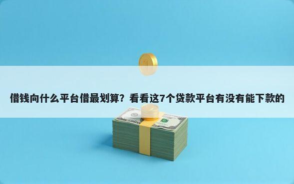 借钱向什么平台借最划算?看看这7个贷款平台有没有能下款的