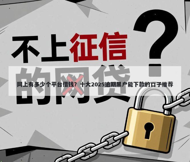 网上有多少个平台借钱?十大2025逾期黑户能下款的口子推荐