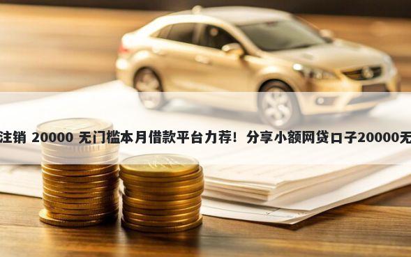 借钱平台注销 20000 无门槛本月借款平台力荐!分享小额网贷口子20000无门槛借款