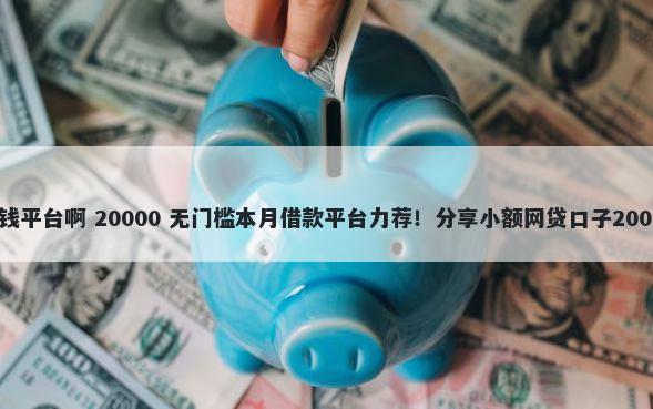什么是花子借钱平台啊 20000 无门槛本月借款平台力荐！分享小额网贷口子20000无门槛借款