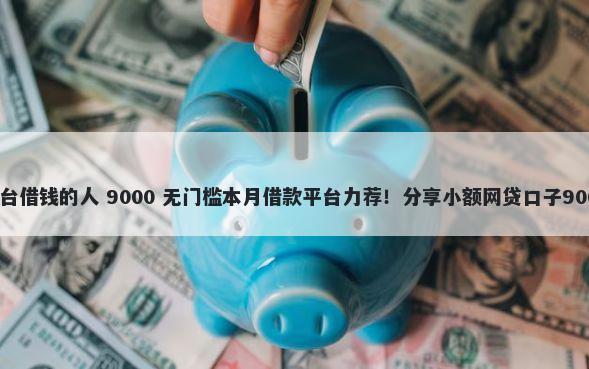 现在有没有平台借钱的人 9000 无门槛本月借款平台力荐！分享小额网贷口子9000无门槛借款