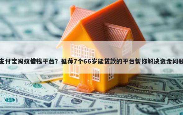 支付宝蚂蚁借钱平台？推荐7个66岁能贷款的平台帮你解决资金问题