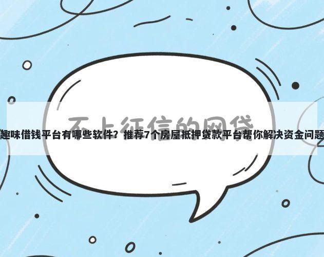 趣味借钱平台有哪些软件？推荐7个房屋抵押贷款平台帮你解决资金问题