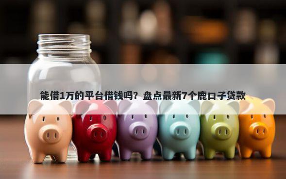 能借1万的平台借钱吗?盘点最新7个鹿口子贷款