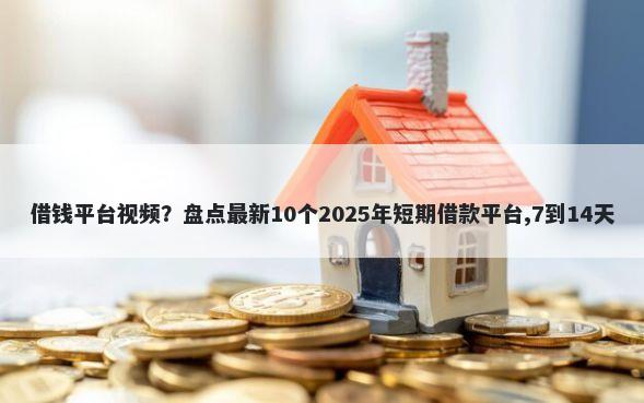 借钱平台视频？盘点最新10个2025年短期借款平台,7到14天
