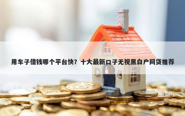 用车子借钱哪个平台快？十大最新口子无视黑白户网贷推荐