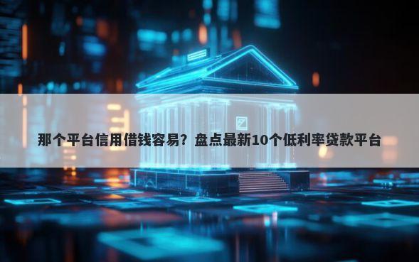 那个平台信用借钱容易？盘点最新10个低利率贷款平台