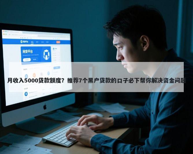月收入5000贷款额度?推荐7个黑户贷款的口子必下帮你解决资金问题