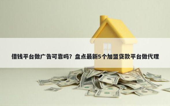 借钱平台做广告可靠吗?盘点最新5个加盟贷款平台做代理