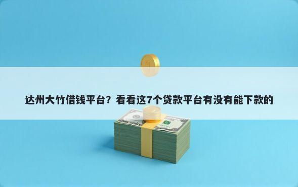 达州大竹借钱平台？看看这7个贷款平台有没有能下款的