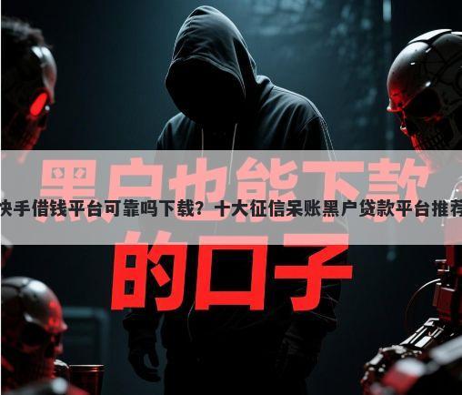 快手借钱平台可靠吗下载？十大征信呆账黑户贷款平台推荐