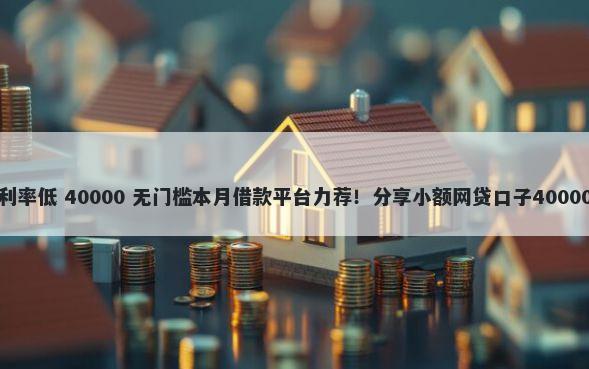 有哪些网贷利率低 40000 无门槛本月借款平台力荐！分享小额网贷口子40000无门槛借款