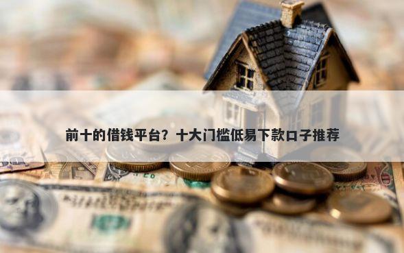 前十的借钱平台?十大门槛低易下款口子推荐