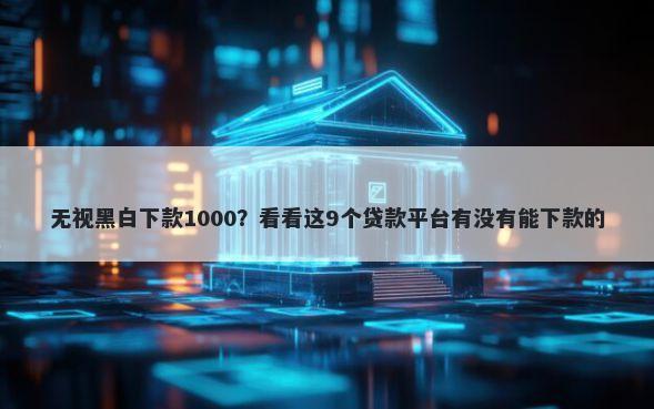 无视黑白下款1000?看看这9个贷款平台有没有能下款的