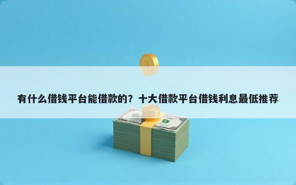有什么借钱平台能借款的？十大借款平台借钱利息最低推荐