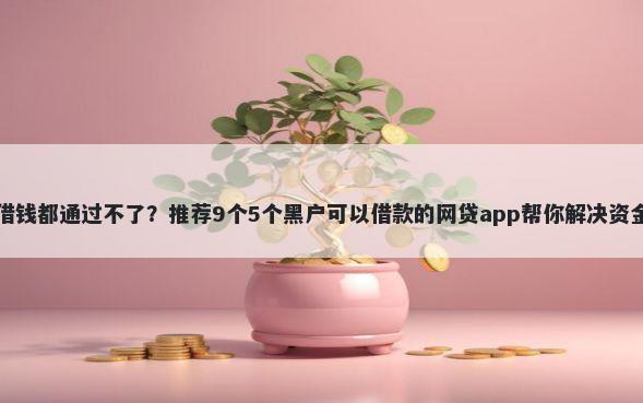 平台借钱都通过不了?推荐9个5个黑户可以借款的网贷app帮你解决资金问题