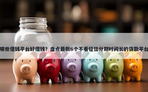 哪些借钱平台好借钱?盘点最新6个不看征信分期时间长的贷款平台