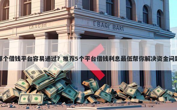 哪个借钱平台容易通过?推荐5个平台借钱利息最低帮你解决资金问题