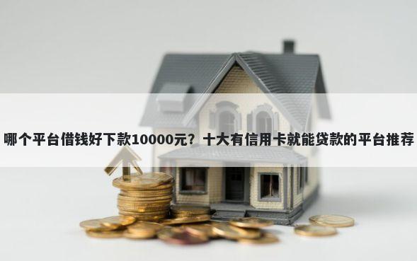 哪个平台借钱好下款10000元？十大有信用卡就能贷款的平台推荐