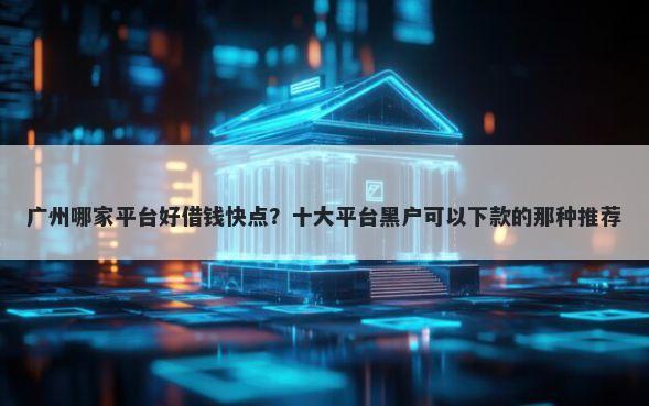 广州哪家平台好借钱快点?十大平台黑户可以下款的那种推荐