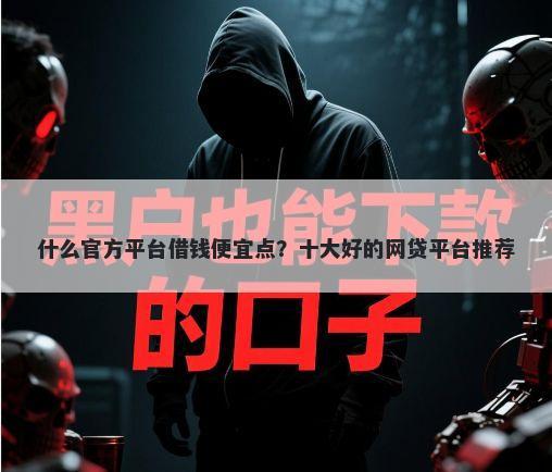 什么官方平台借钱便宜点？十大好的网贷平台推荐