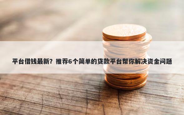 平台借钱最新？推荐6个简单的贷款平台帮你解决资金问题