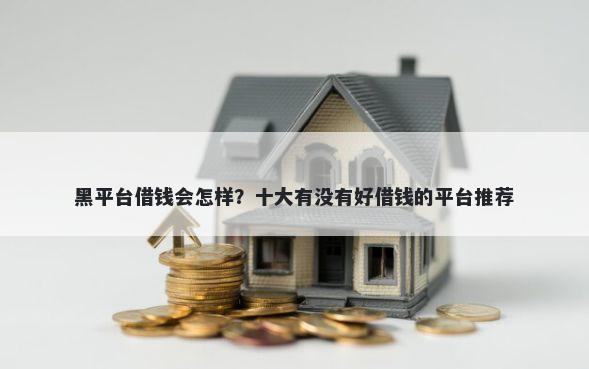 黑平台借钱会怎样？十大有没有好借钱的平台推荐