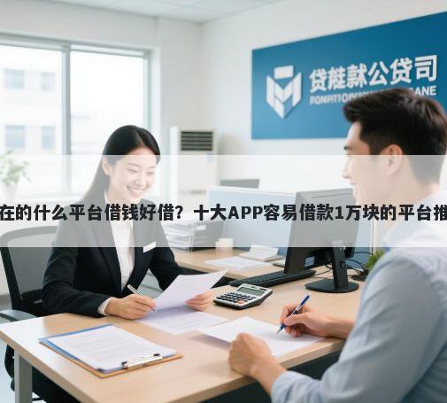 现在的什么平台借钱好借？十大APP容易借款1万块的平台推荐