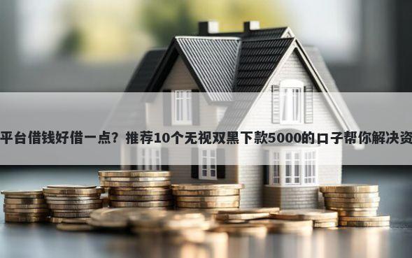 哪一个平台借钱好借一点？推荐10个无视双黑下款5000的口子帮你解决资金问题