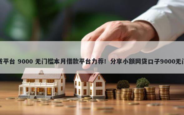大的小贷平台 9000 无门槛本月借款平台力荐！分享小额网贷口子9000无门槛借款