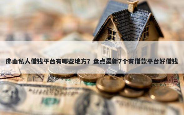 佛山私人借钱平台有哪些地方？盘点最新7个有借款平台好借钱