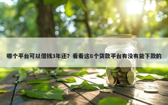 哪个平台可以借钱3年还?看看这8个贷款平台有没有能下款的