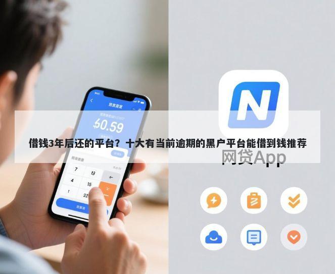 借钱3年后还的平台？十大有当前逾期的黑户平台能借到钱推荐