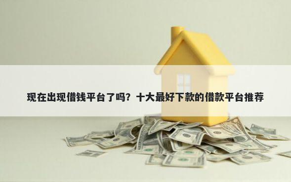 现在出现借钱平台了吗？十大最好下款的借款平台推荐