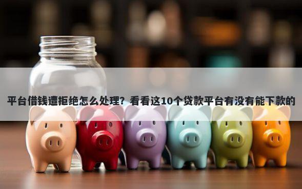 平台借钱遭拒绝怎么处理？看看这10个贷款平台有没有能下款的