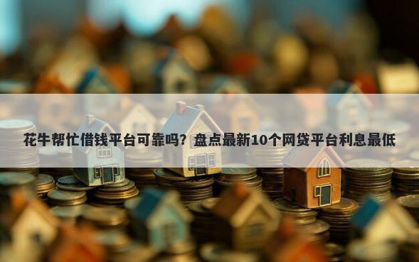 花牛帮忙借钱平台可靠吗？盘点最新10个网贷平台利息最低