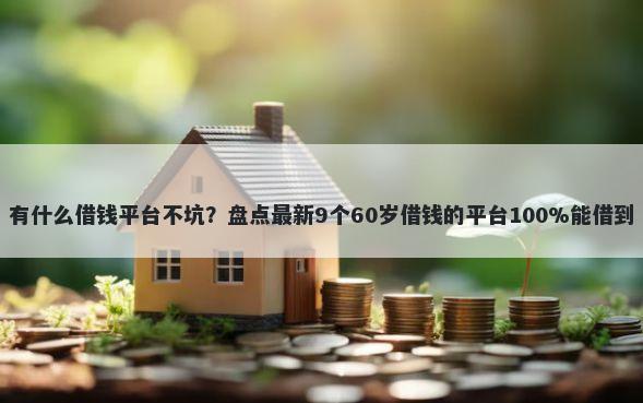 有什么借钱平台不坑?盘点最新9个60岁借钱的平台100%能借到